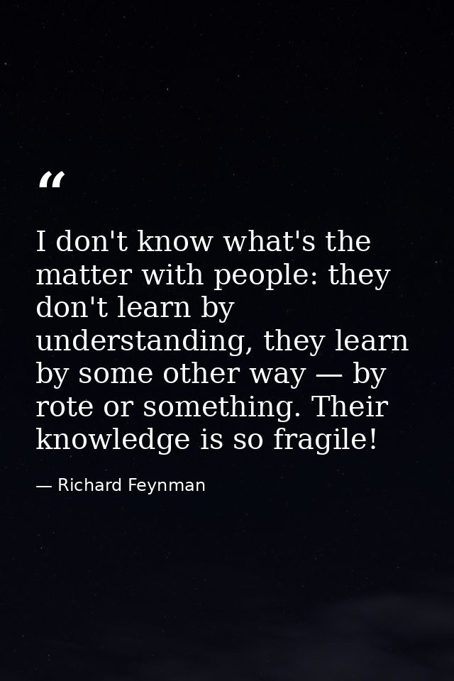 I don't know what's the matter with people: they don't learn by understanding, they learn by some other way — by rote or — Richard Feynman