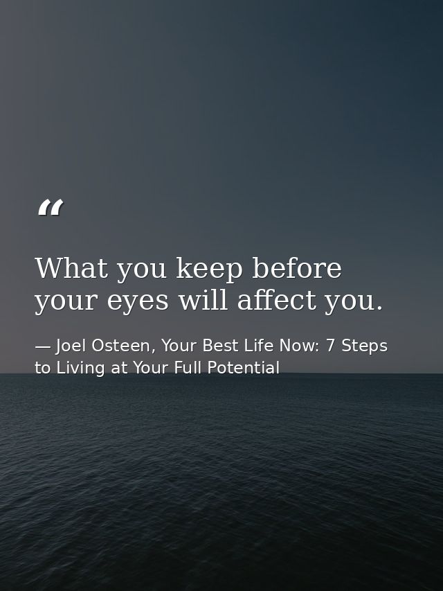 What you keep before your eyes will affect you. — Joel Osteen, Your Best Life Now: 7 Steps to Living at Your Full Potential
