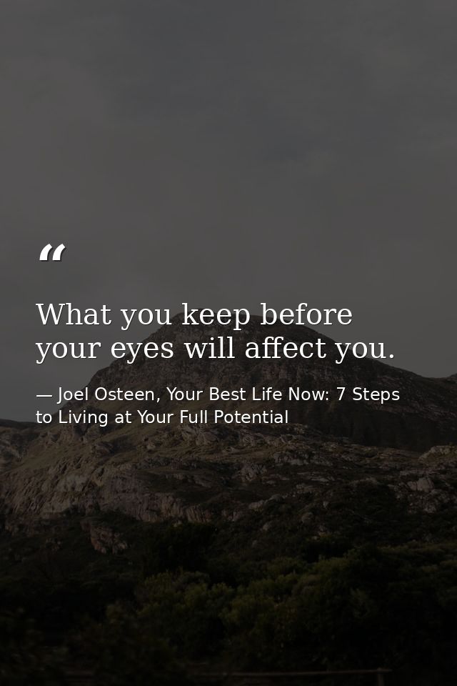 What you keep before your eyes will affect you. — Joel Osteen, Your Best Life Now: 7 Steps to Living at Your Full Potential