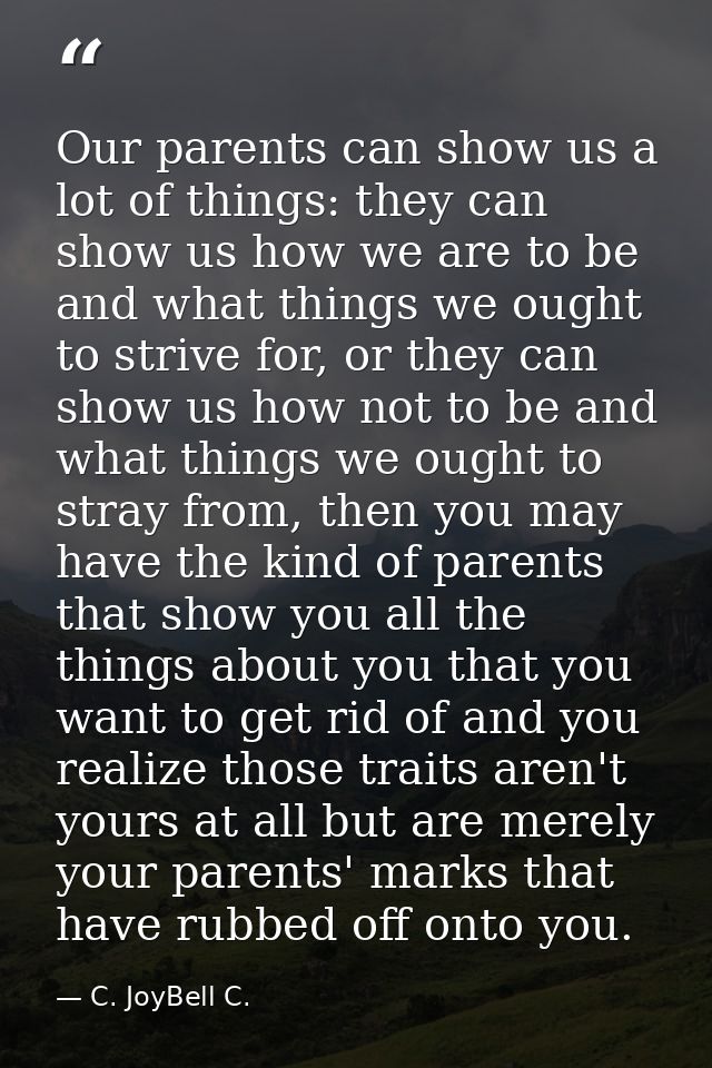 Our parents can show us a lot of things: they can show us how we are to be and what things we ought to strive for, or th — C. JoyBell C.