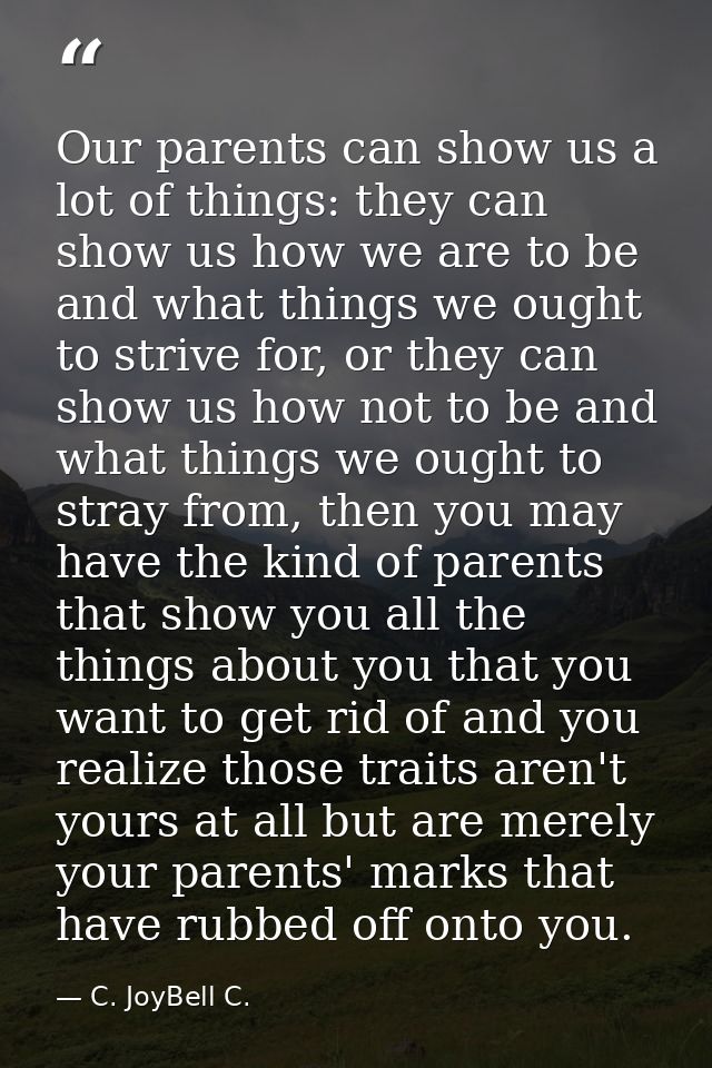 Our parents can show us a lot of things: they can show us how we are to be and what things we ought to strive for, or th — C. JoyBell C.