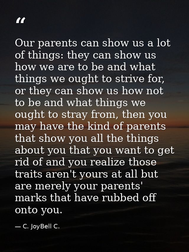 Our parents can show us a lot of things: they can show us how we are to be and what things we ought to strive for, or th — C. JoyBell C.