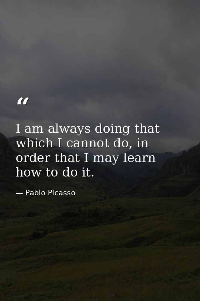 I am always doing that which I cannot do, in order that I may learn how to do it. — Pablo Picasso