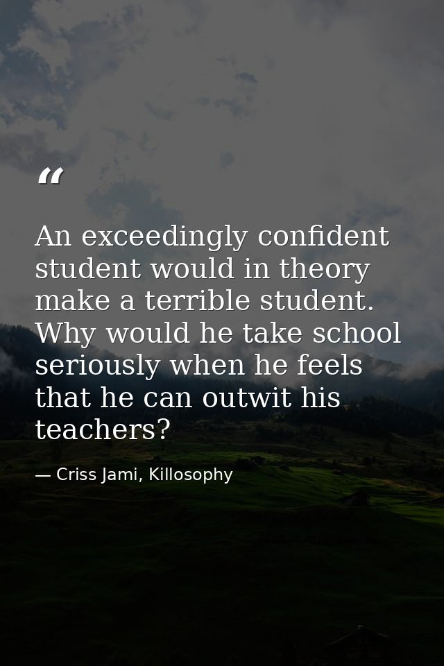 An exceedingly confident student would in theory make a terrible student. Why would he take school seriously when he fee — Criss Jami, Killosophy