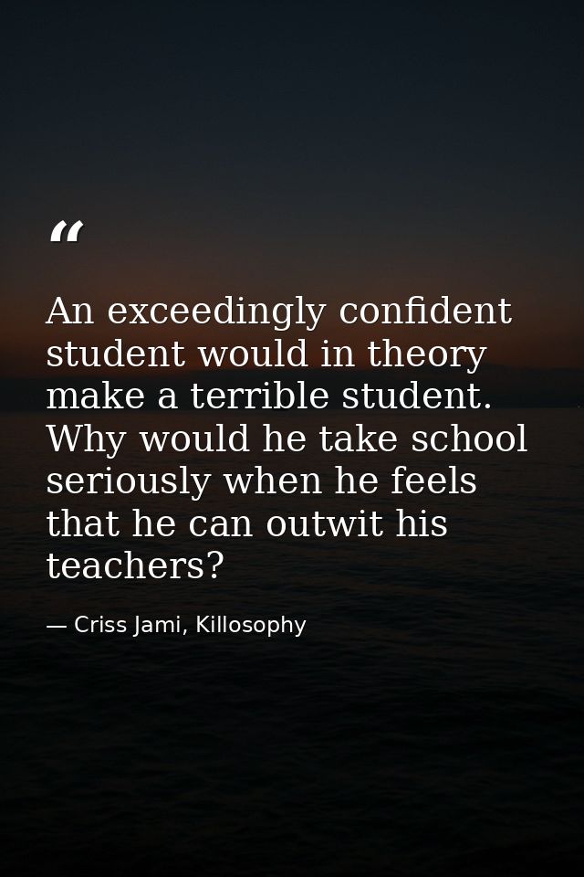 An exceedingly confident student would in theory make a terrible student. Why would he take school seriously when he fee — Criss Jami, Killosophy