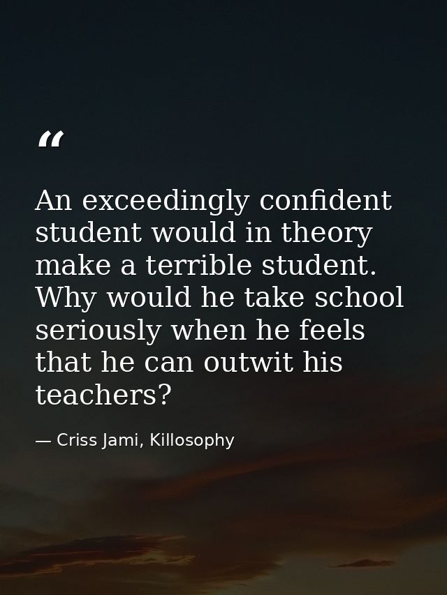 An exceedingly confident student would in theory make a terrible student. Why would he take school seriously when he fee — Criss Jami, Killosophy