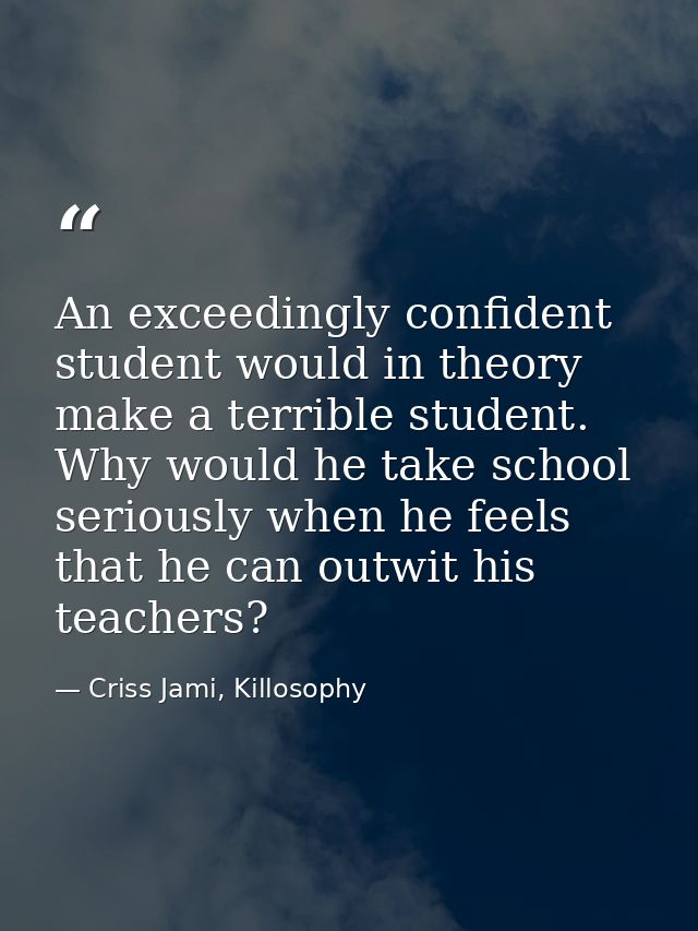 An exceedingly confident student would in theory make a terrible student. Why would he take school seriously when he fee — Criss Jami, Killosophy