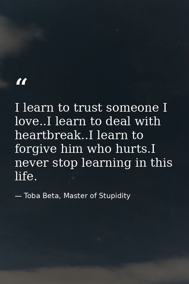 I learn to trust someone I love..I learn to deal with heartbreak..I learn to forgive him who hurts.I never stop learning — Toba Beta, Master of Stupidity