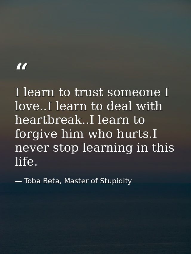 I learn to trust someone I love..I learn to deal with heartbreak..I learn to forgive him who hurts.I never stop learning — Toba Beta, Master of Stupidity