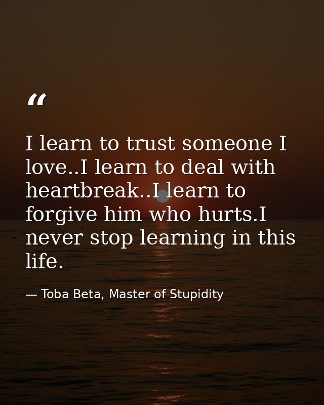I learn to trust someone I love..I learn to deal with heartbreak..I learn to forgive him who hurts.I never stop learning — Toba Beta, Master of Stupidity