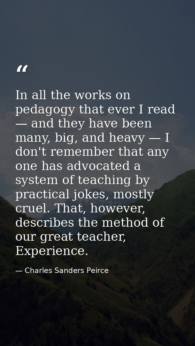 In all the works on pedagogy that ever I read — and they have been many, big, and heavy — I don't remember that any one  — Charles Sanders Peirce