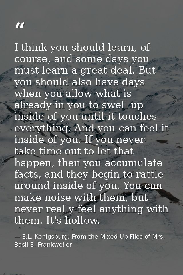 I think you should learn, of course, and some days you must learn a great deal. But you should also have days when you a — E.L. Konigsburg, From the Mixed-Up Files of Mrs. Basil E. Frankweiler