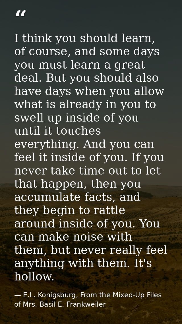 I think you should learn, of course, and some days you must learn a great deal. But you should also have days when you a — E.L. Konigsburg, From the Mixed-Up Files of Mrs. Basil E. Frankweiler