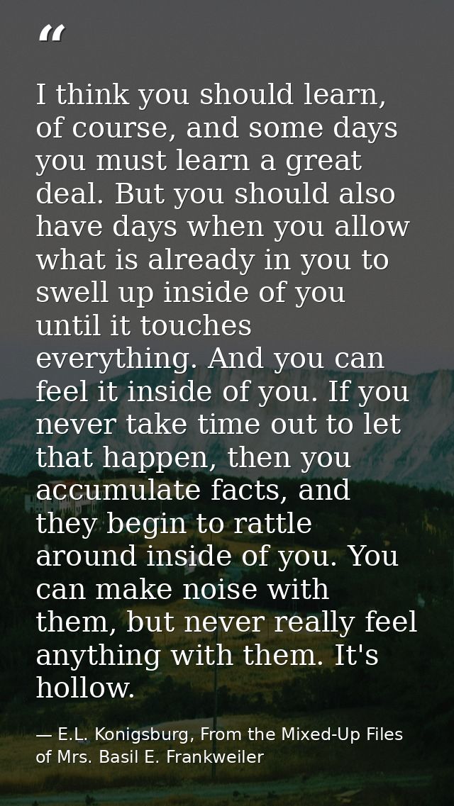 I think you should learn, of course, and some days you must learn a great deal. But you should also have days when you a — E.L. Konigsburg, From the Mixed-Up Files of Mrs. Basil E. Frankweiler