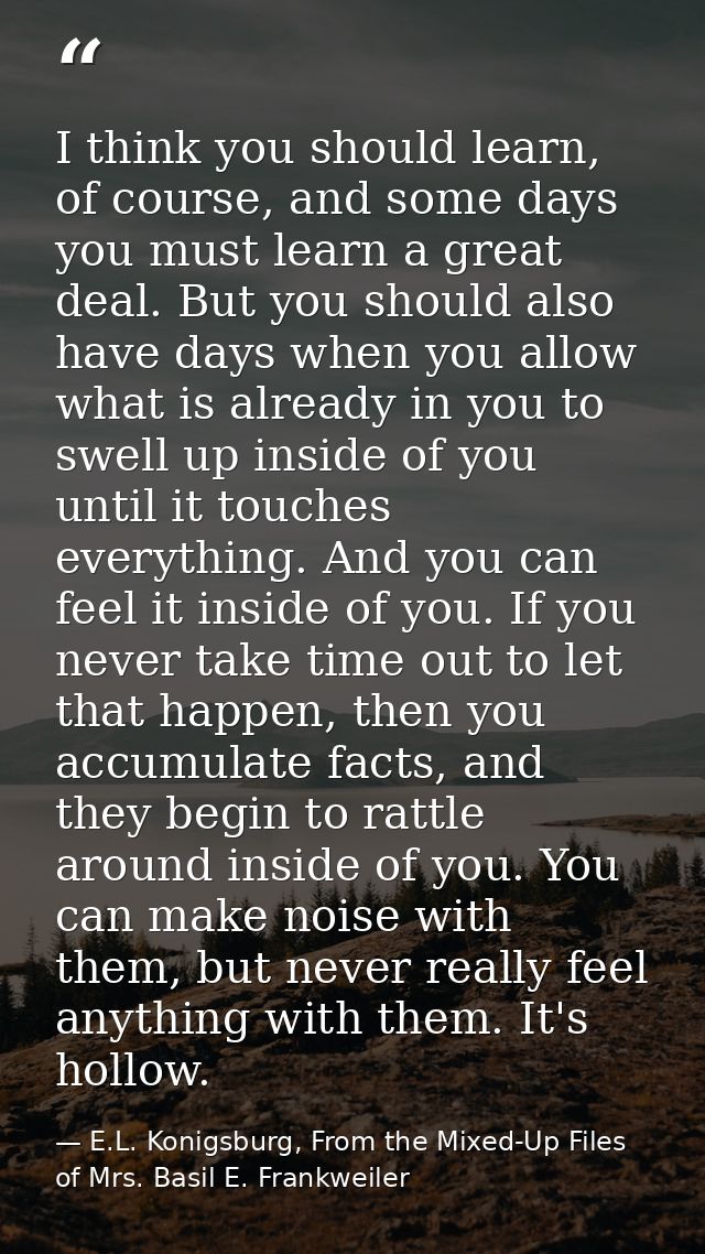 I think you should learn, of course, and some days you must learn a great deal. But you should also have days when you a — E.L. Konigsburg, From the Mixed-Up Files of Mrs. Basil E. Frankweiler