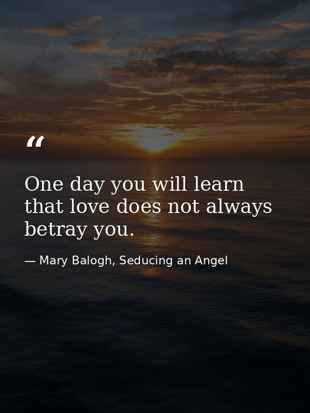 One day you will learn that love does not always betray you. — Mary Balogh, Seducing an Angel