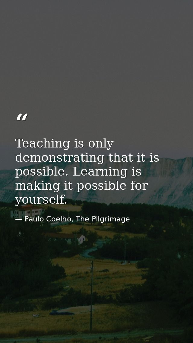 Teaching is only demonstrating that it is possible. Learning is making it possible for yourself. — Paulo Coelho, The Pilgrimage