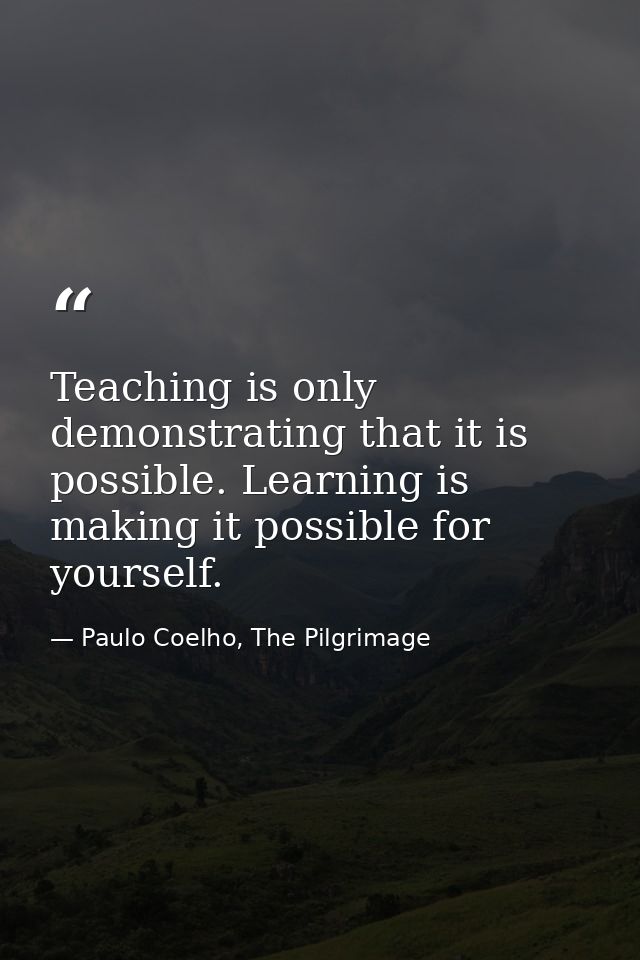 Teaching is only demonstrating that it is possible. Learning is making it possible for yourself. — Paulo Coelho, The Pilgrimage