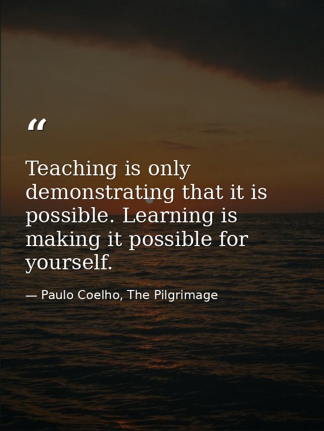 Teaching is only demonstrating that it is possible. Learning is making it possible for yourself. — Paulo Coelho, The Pilgrimage
