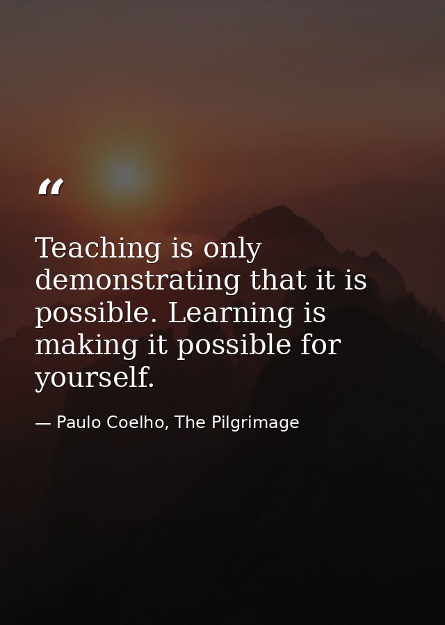 Teaching is only demonstrating that it is possible. Learning is making it possible for yourself. — Paulo Coelho, The Pilgrimage