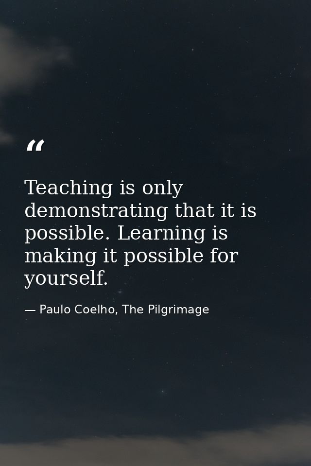 Teaching is only demonstrating that it is possible. Learning is making it possible for yourself. — Paulo Coelho, The Pilgrimage