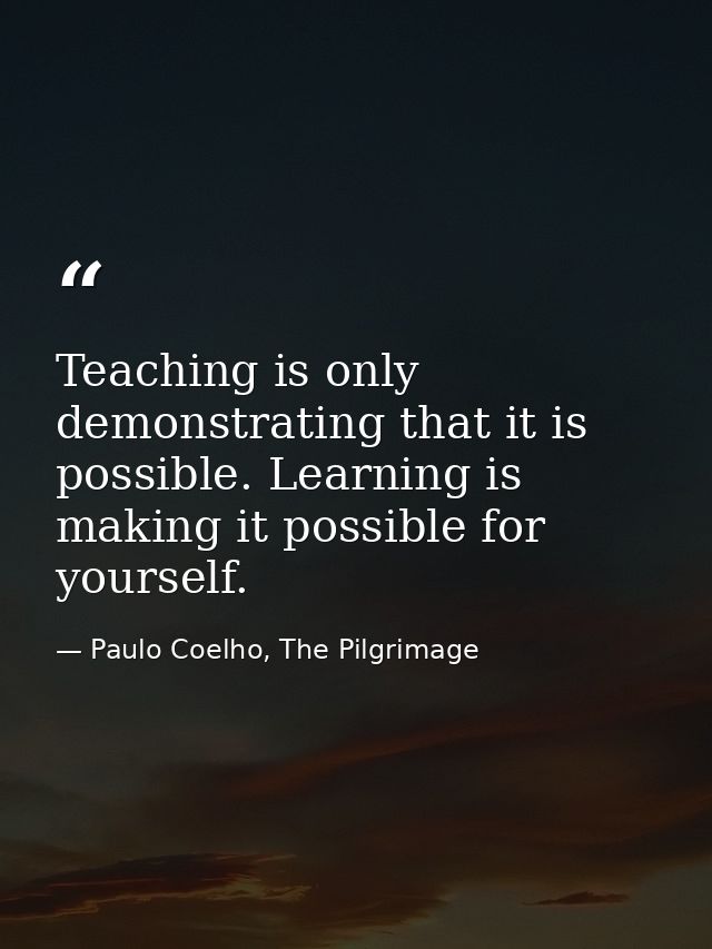Teaching is only demonstrating that it is possible. Learning is making it possible for yourself. — Paulo Coelho, The Pilgrimage