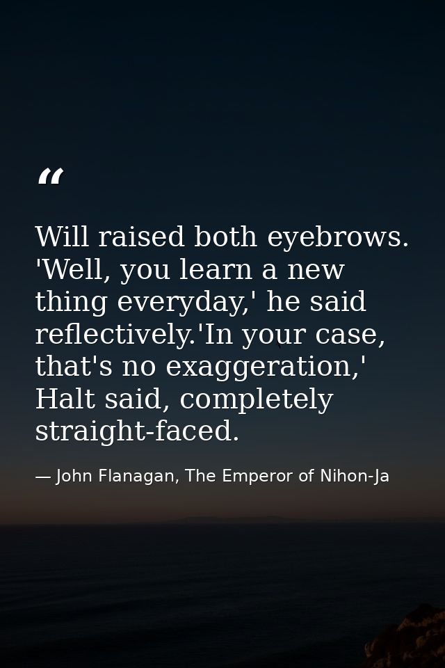 Will raised both eyebrows. 'Well, you learn a new thing everyday,' he said reflectively.'In your case, that's no exagger — John Flanagan, The Emperor of Nihon-Ja