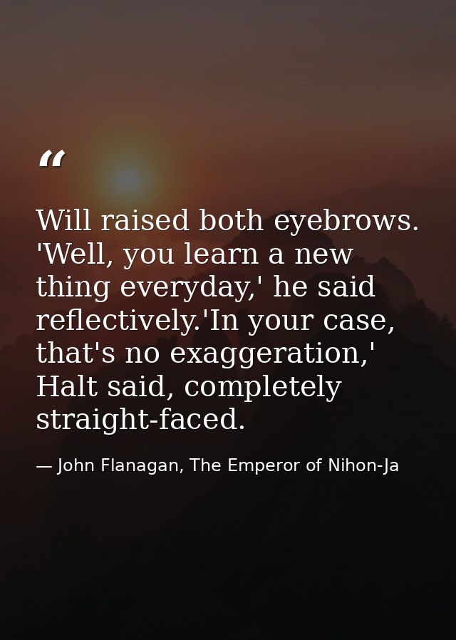 Will raised both eyebrows. 'Well, you learn a new thing everyday,' he said reflectively.'In your case, that's no exagger — John Flanagan, The Emperor of Nihon-Ja
