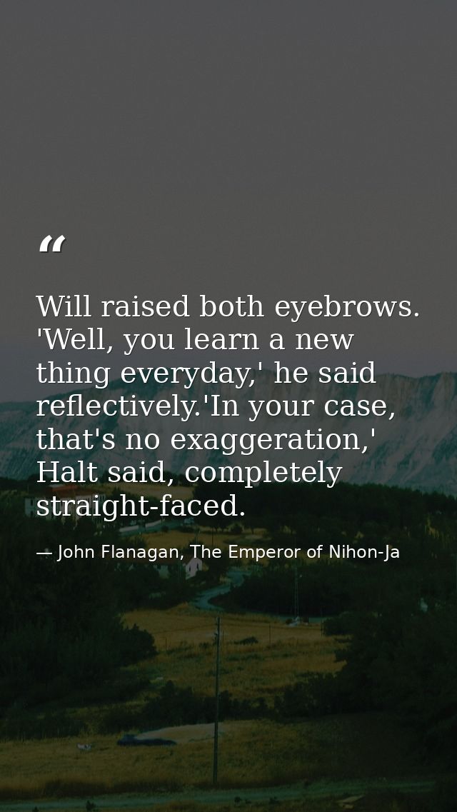 Will raised both eyebrows. 'Well, you learn a new thing everyday,' he said reflectively.'In your case, that's no exagger — John Flanagan, The Emperor of Nihon-Ja