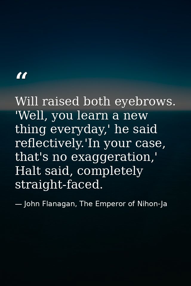 Will raised both eyebrows. 'Well, you learn a new thing everyday,' he said reflectively.'In your case, that's no exagger — John Flanagan, The Emperor of Nihon-Ja