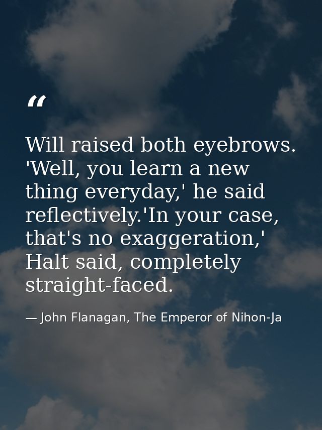 Will raised both eyebrows. 'Well, you learn a new thing everyday,' he said reflectively.'In your case, that's no exagger — John Flanagan, The Emperor of Nihon-Ja