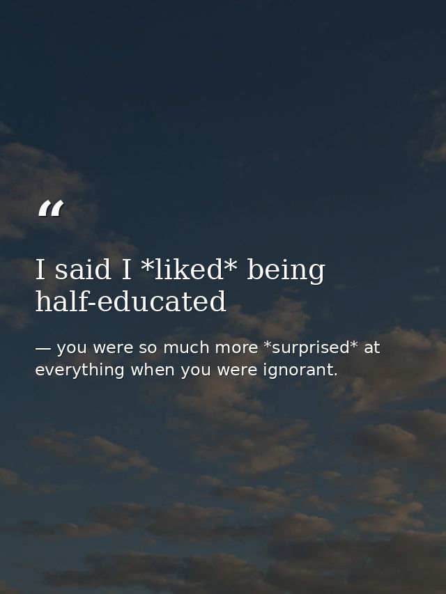 I said I *liked* being half-educated — you were so much more *surprised* at everything when you were ignorant.