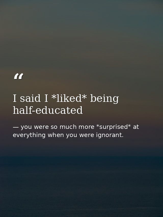 I said I *liked* being half-educated — you were so much more *surprised* at everything when you were ignorant.