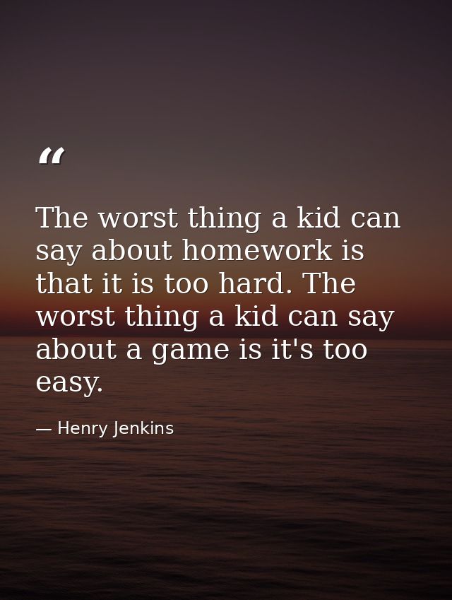 The worst thing a kid can say about homework is that it is too hard. The worst thing a kid can say about a game is it's  — Henry Jenkins