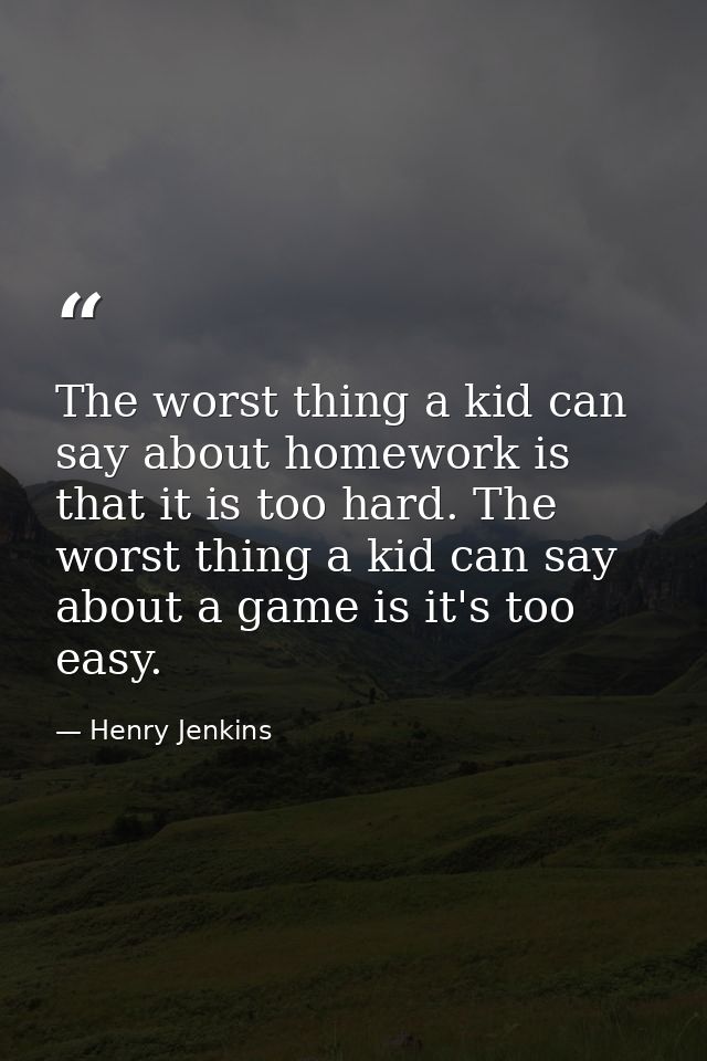 The worst thing a kid can say about homework is that it is too hard. The worst thing a kid can say about a game is it's  — Henry Jenkins