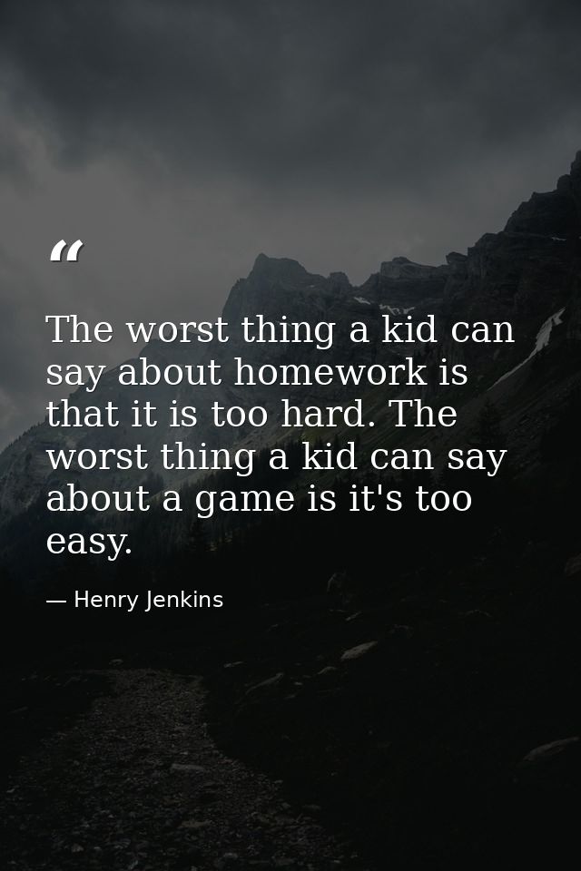 The worst thing a kid can say about homework is that it is too hard. The worst thing a kid can say about a game is it's  — Henry Jenkins