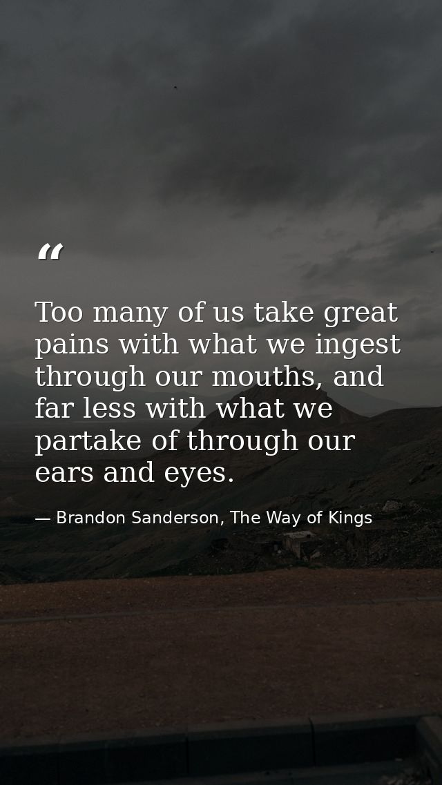 Too many of us take great pains with what we ingest through our mouths, and far less with what we partake of through our — Brandon Sanderson, The Way of Kings