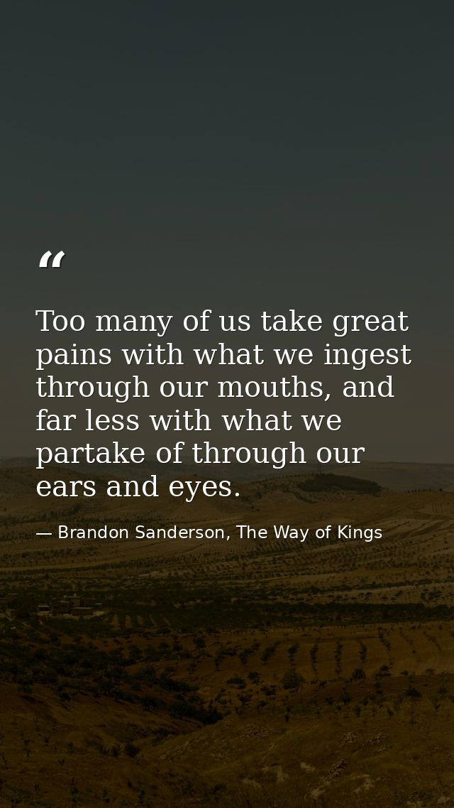 Too many of us take great pains with what we ingest through our mouths, and far less with what we partake of through our — Brandon Sanderson, The Way of Kings