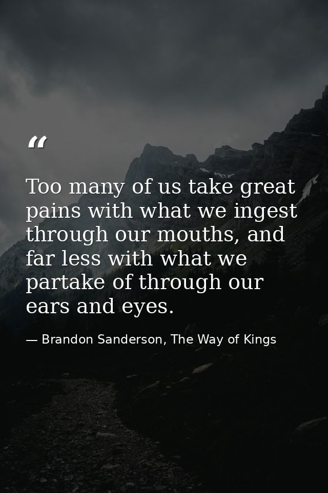 Too many of us take great pains with what we ingest through our mouths, and far less with what we partake of through our — Brandon Sanderson, The Way of Kings