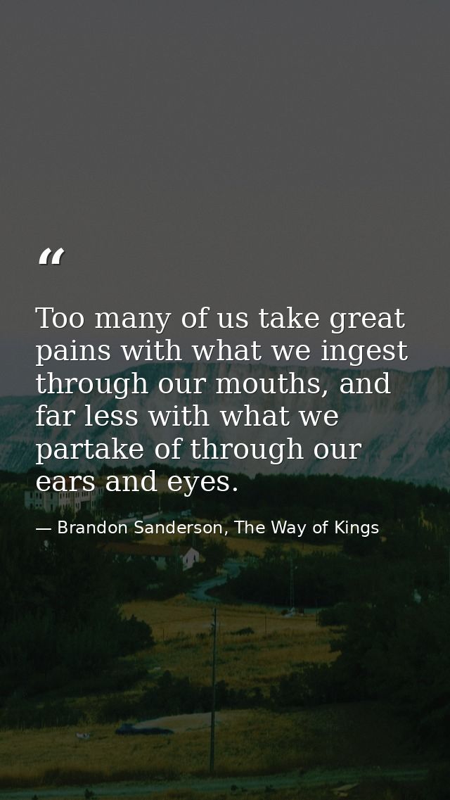 Too many of us take great pains with what we ingest through our mouths, and far less with what we partake of through our — Brandon Sanderson, The Way of Kings