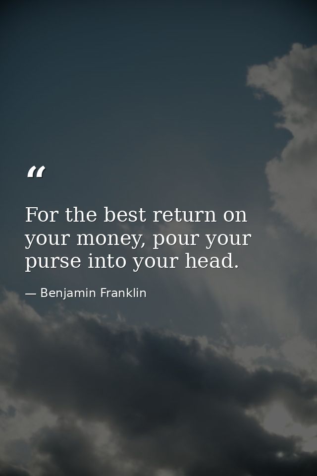 For the best return on your money, pour your purse into your head. — Benjamin Franklin