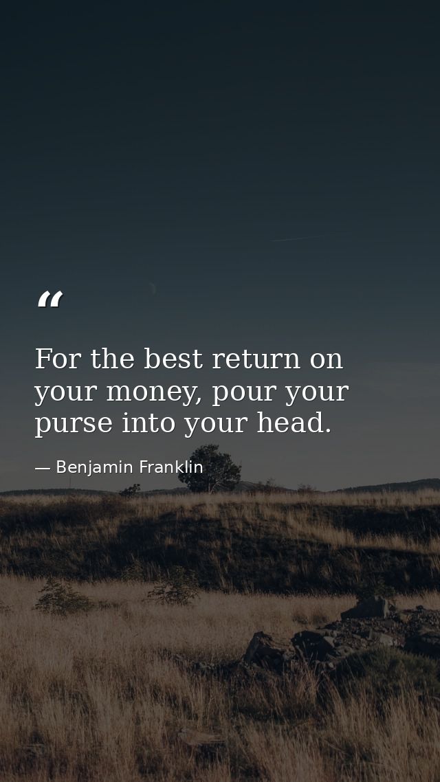 For the best return on your money, pour your purse into your head. — Benjamin Franklin