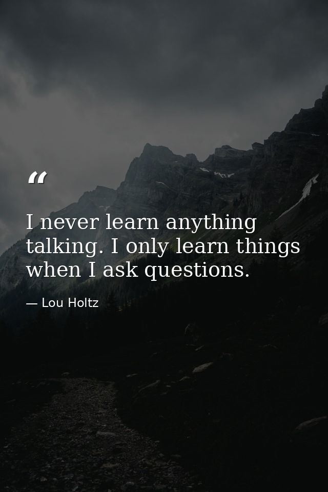 I never learn anything talking. I only learn things when I ask questions. — Lou Holtz
