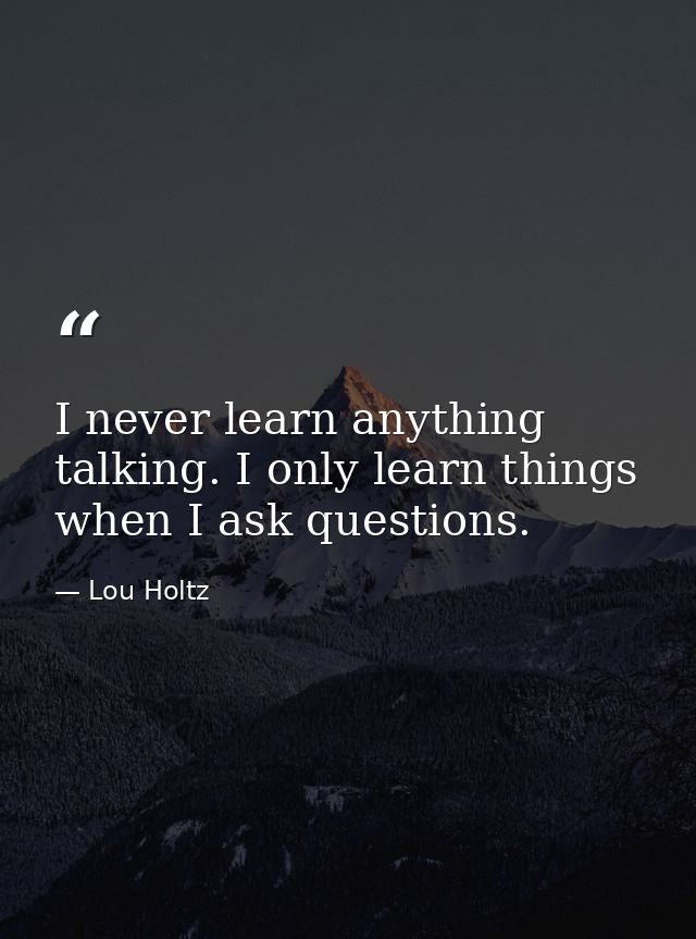 I never learn anything talking. I only learn things when I ask questions. — Lou Holtz