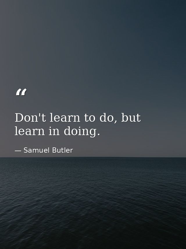 Don't learn to do, but learn in doing. — Samuel Butler
