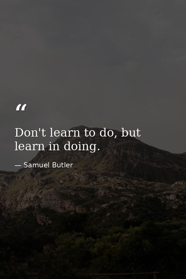 Don't learn to do, but learn in doing. — Samuel Butler