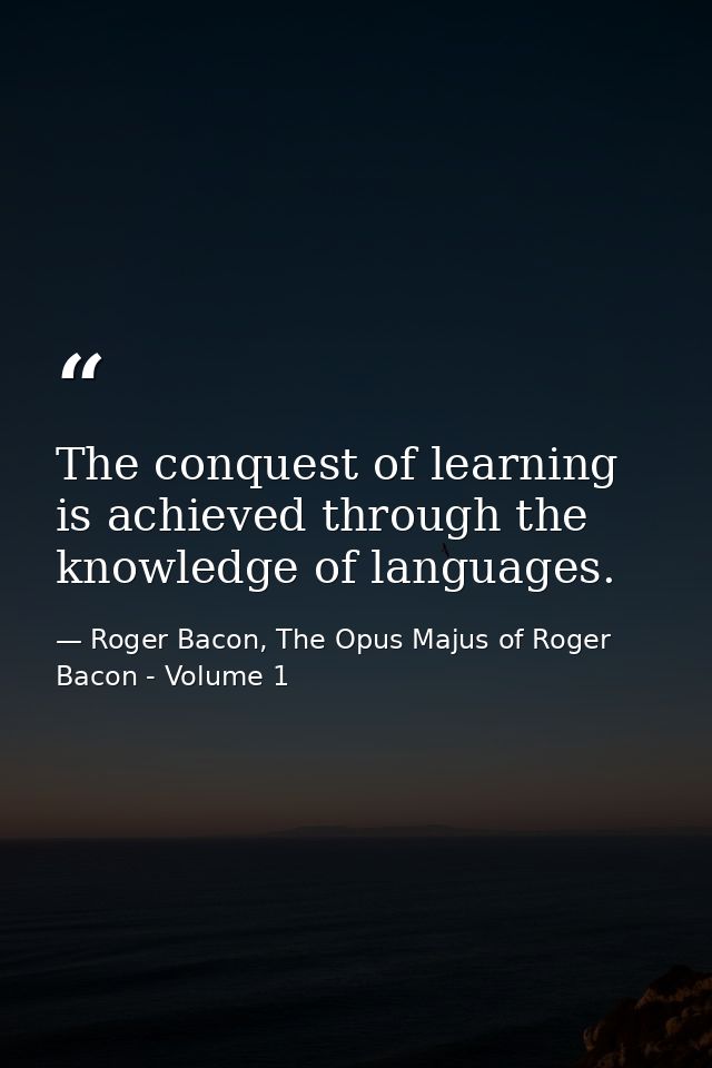 The conquest of learning is achieved through the knowledge of languages. — Roger Bacon, The Opus Majus of Roger Bacon - Volume 1