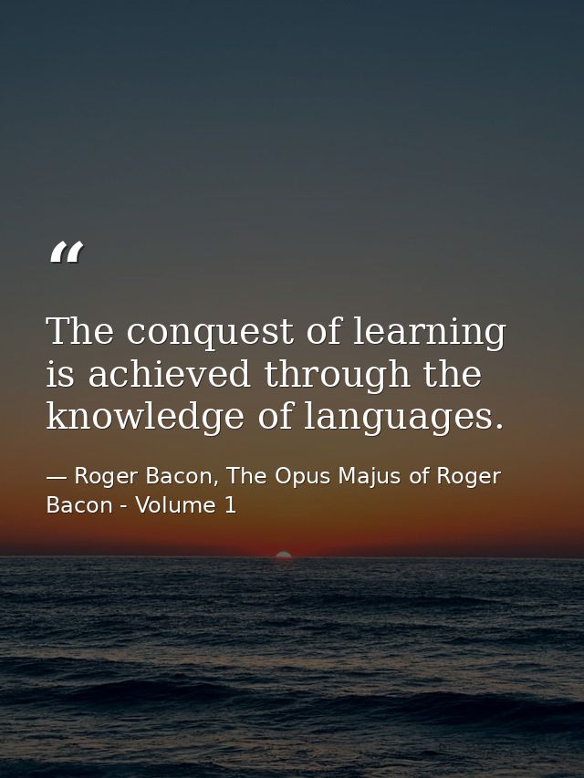 The conquest of learning is achieved through the knowledge of languages. — Roger Bacon, The Opus Majus of Roger Bacon - Volume 1