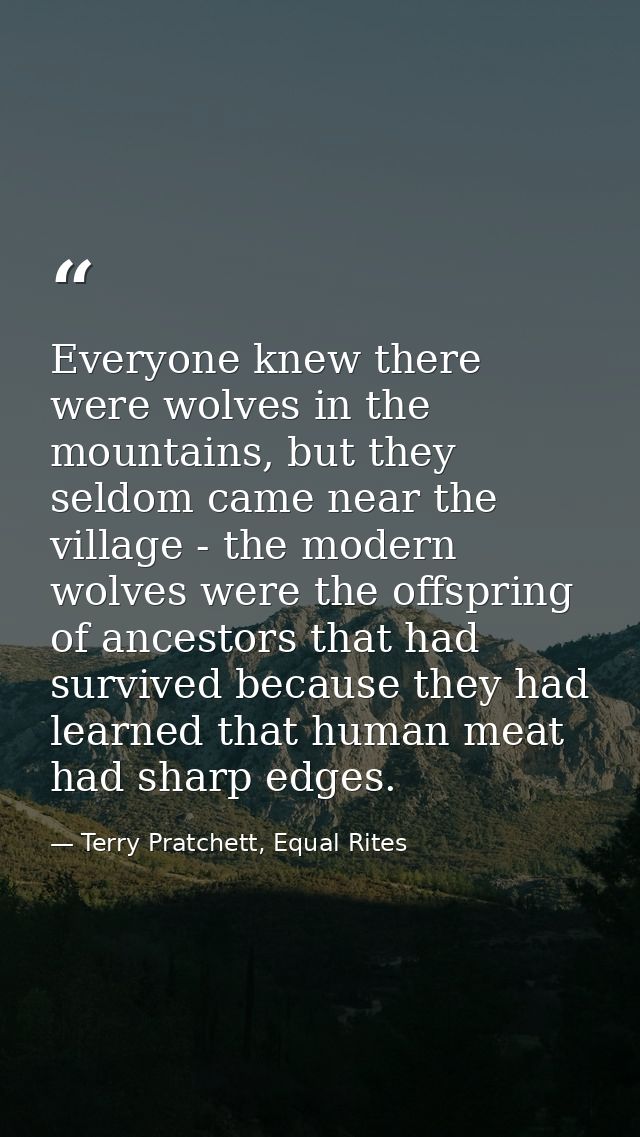 Everyone knew there were wolves in the mountains, but they seldom came near the village - the modern wolves were the off — Terry Pratchett, Equal Rites