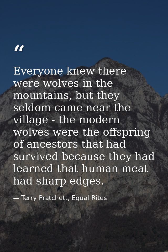 Everyone knew there were wolves in the mountains, but they seldom came near the village - the modern wolves were the off — Terry Pratchett, Equal Rites